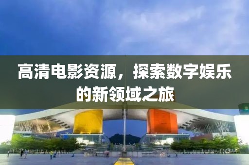 高清電影資源,探索數(shù)字娛樂的新領(lǐng)域之旅
