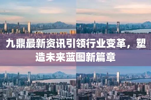 九鼎最新資訊引領(lǐng)行業(yè)變革,塑造未來藍(lán)圖新篇章