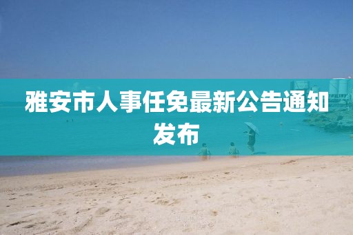 雅安市人事任免最新公告通知發布