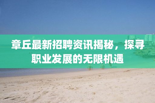 章丘最新招聘資訊揭秘,探尋職業發展的無限機遇