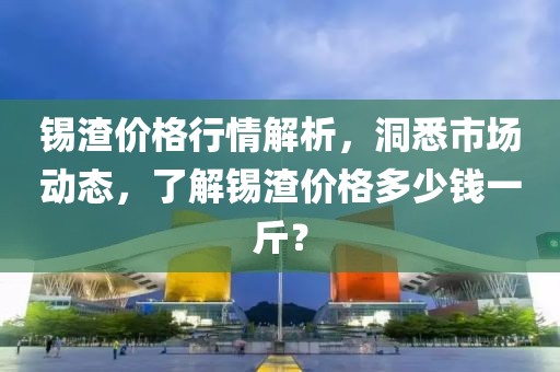 錫渣價(jià)格行情解析,洞悉市場動(dòng)態(tài),了解錫渣價(jià)格多少錢一斤?