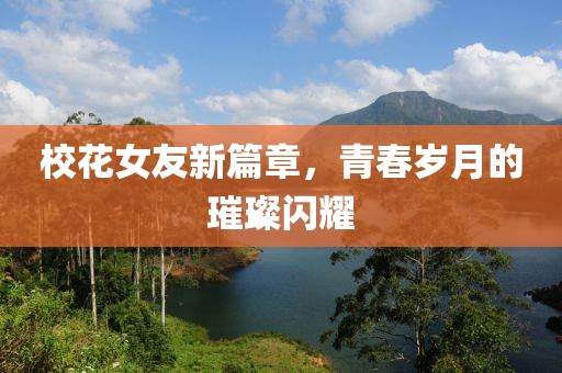 校花女友新篇章,青春歲月的璀璨閃耀