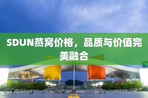 SDUN燕窩價格，品質(zhì)與價值完美融合