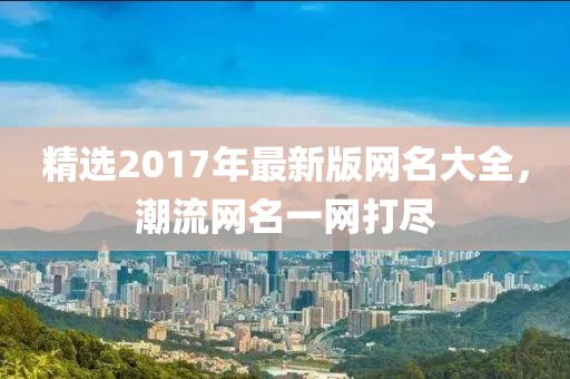 精選2017年最新版網(wǎng)名大全，潮流網(wǎng)名一網(wǎng)打盡