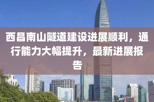 西昌南山隧道建設進展順利，通行能力大幅提升，最新進展報告