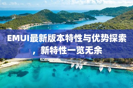 EMUI最新版本特性與優(yōu)勢探索，新特性一覽無余
