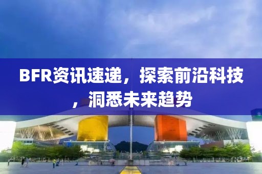 BFR資訊速遞,探索前沿科技,洞悉未來趨勢(shì)