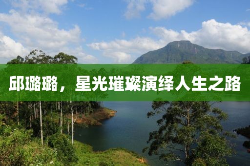 邱璐璐,星光璀璨演繹人生之路