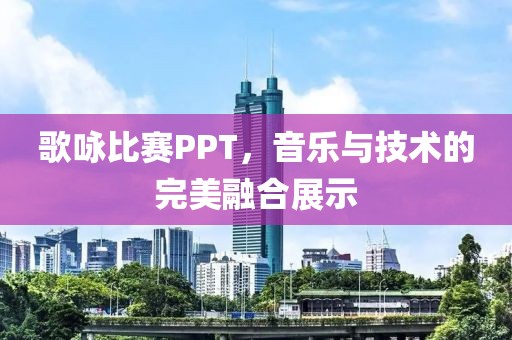 歌詠比賽PPT,音樂與技術的完美融合展示