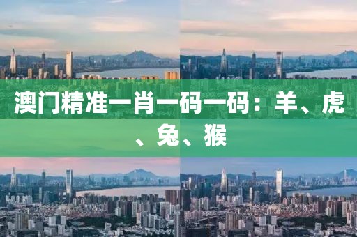 澳門精準一肖一碼一碼:羊、虎、兔、猴