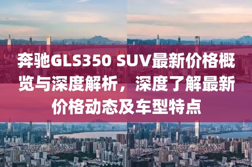 奔馳GLS350 SUV最新價格概覽與深度解析,深度了解最新價格動態及車型特點