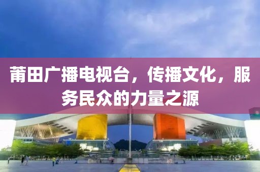莆田廣播電視臺,傳播文化,服務民眾的力量之源