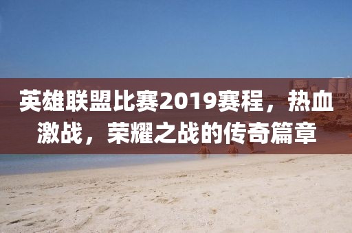 英雄聯盟比賽2019賽程，熱血激戰，榮耀之戰的傳奇篇章