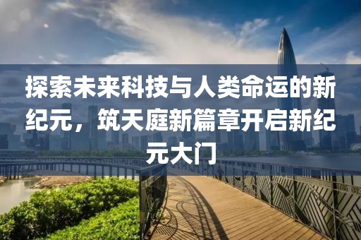 探索未來科技與人類命運的新紀元,筑天庭新篇章開啟新紀元大門