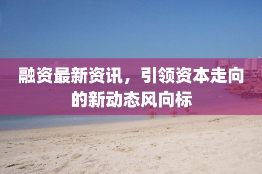 融資最新資訊,引領(lǐng)資本走向的新動(dòng)態(tài)風(fēng)向標(biāo)