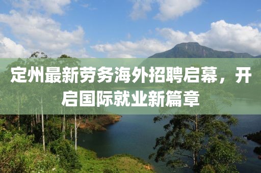 定州最新勞務(wù)海外招聘啟幕，開啟國際就業(yè)新篇章