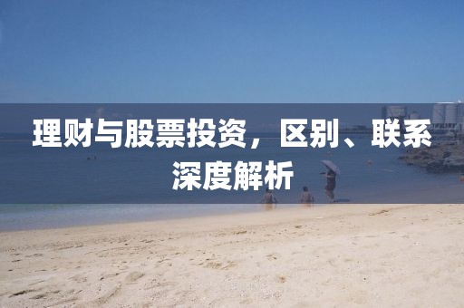 理財(cái)與股票投資,區(qū)別、聯(lián)系深度解析