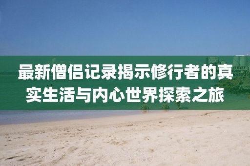 最新僧侶記錄揭示修行者的真實生活與內心世界探索之旅