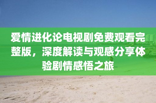 愛情進化論電視劇免費觀看完整版,深度解讀與觀感分享體驗劇情感悟之旅