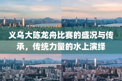 義烏大陳龍舟比賽的盛況與傳承,傳統(tǒng)力量的水上演繹