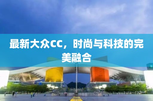 最新大眾CC,時尚與科技的完美融合