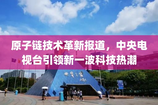 原子鏈技術革新報道,中央電視臺引領新一波科技熱潮