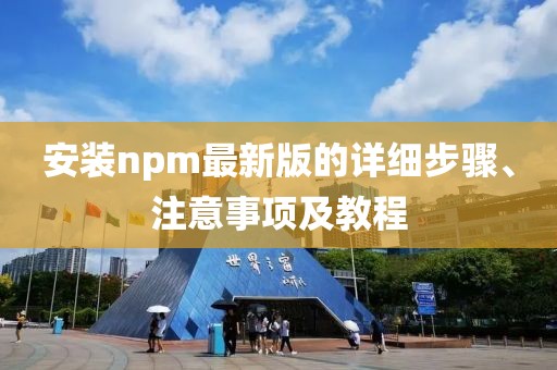 安裝npm最新版的詳細(xì)步驟、注意事項(xiàng)及教程
