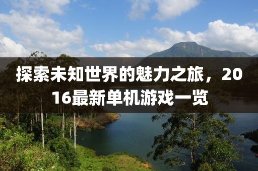 探索未知世界的魅力之旅,2016最新單機游戲一覽