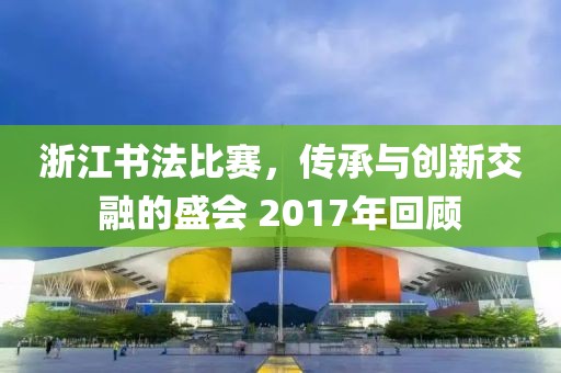 浙江書法比賽，傳承與創新交融的盛會 2017年回顧