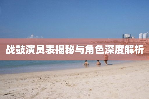 戰鼓演員表揭秘與角色深度解析