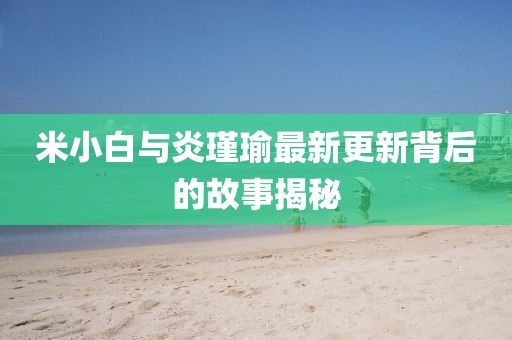 米小白與炎瑾瑜最新更新背后的故事揭秘