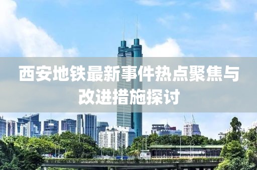 西安地鐵最新事件熱點聚焦與改進措施探討