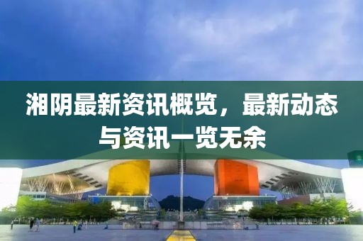 湘陰最新資訊概覽,最新動態與資訊一覽無余