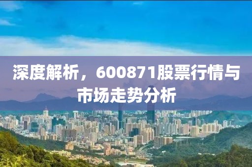 深度解析，600871股票行情與市場走勢分析