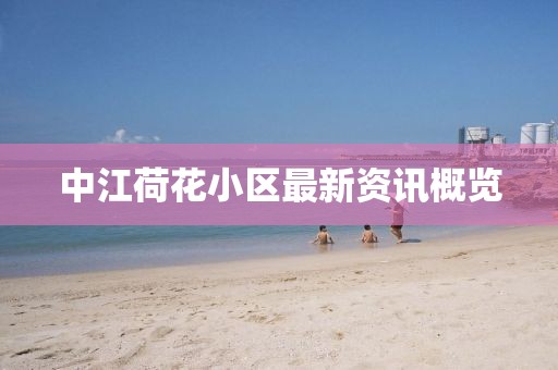 中江荷花小區最新資訊概覽