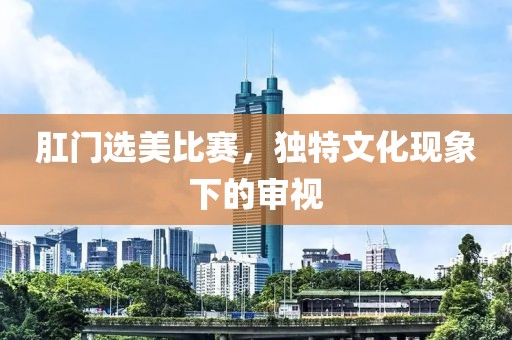 肛門選美比賽,獨特文化現象下的審視