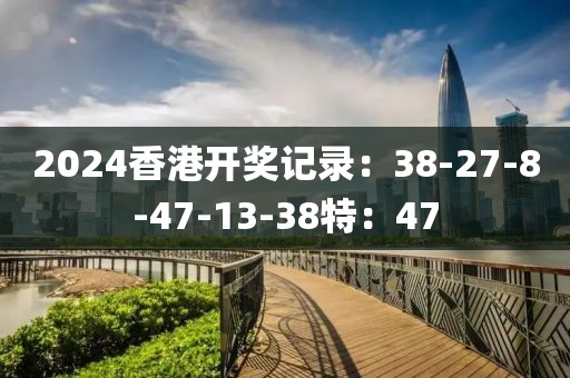 2024香港開獎記錄:38-27-8-47-13-38特:47