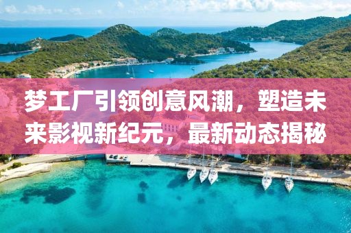 夢工廠引領創意風潮,塑造未來影視新紀元,最新動態揭秘
