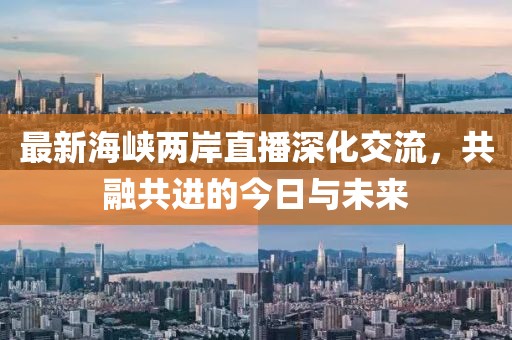 最新海峽兩岸直播深化交流,共融共進的今日與未來