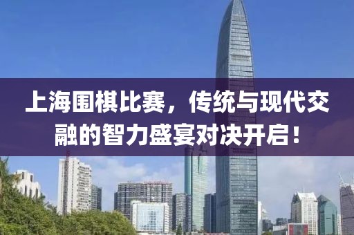 上海圍棋比賽，傳統與現代交融的智力盛宴對決開啟！