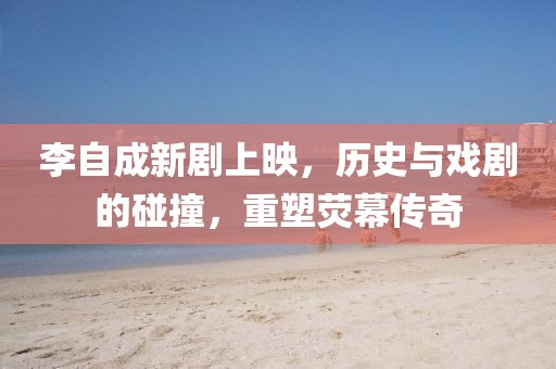 李自成新劇上映,歷史與戲劇的碰撞,重塑熒幕傳奇