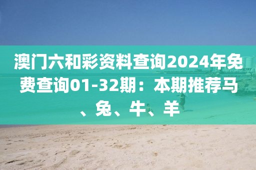 澳門六和彩資料查詢2024年免費查詢01-32期：本期推薦馬、兔、牛、羊