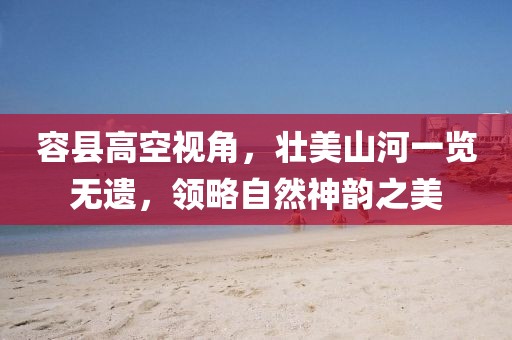 容縣高空視角,壯美山河一覽無遺,領略自然神韻之美