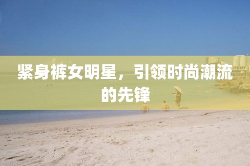 緊身褲女明星,引領時尚潮流的先鋒