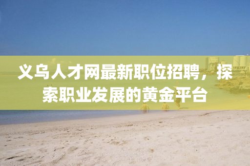 義烏人才網最新職位招聘,探索職業發展的黃金平臺