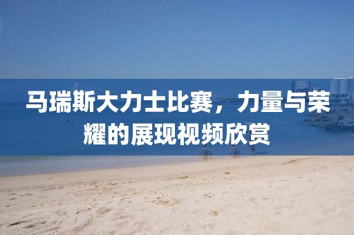 馬瑞斯大力士比賽,力量與榮耀的展現(xiàn)視頻欣賞