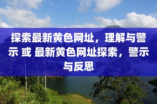 探索最新黃色網(wǎng)址，理解與警示 或 最新黃色網(wǎng)址探索，警示與反思
