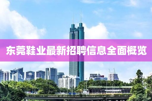 東莞鞋業(yè)最新招聘信息全面概覽