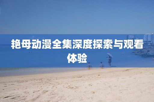 艷母動漫全集深度探索與觀看體驗