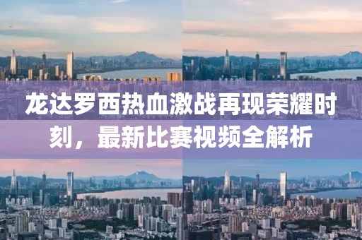 龍達羅西熱血激戰再現榮耀時刻,最新比賽視頻全解析